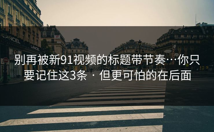 别再被新91视频的标题带节奏…你只要记住这3条 · 但更可怕的在后面 别再被新91视频的标题带节奏…你只要记住这3条 · 但更可怕的在后面