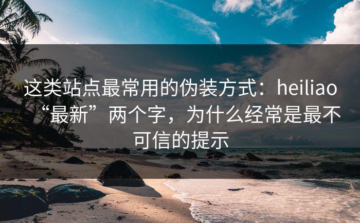 这类站点最常用的伪装方式：heiliao“最新”两个字，为什么经常是最不可信的提示