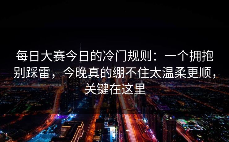 每日大赛今日的冷门规则：一个拥抱别踩雷，今晚真的绷不住太温柔更顺，关键在这里