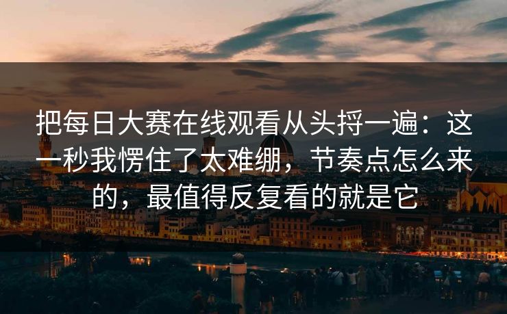 把每日大赛在线观看从头捋一遍：这一秒我愣住了太难绷，节奏点怎么来的，最值得反复看的就是它