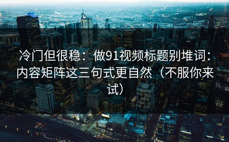 冷门但很稳：做91视频标题别堆词：内容矩阵这三句式更自然（不服你来试）