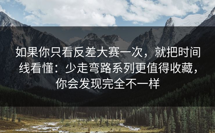如果你只看反差大赛一次，就把时间线看懂：少走弯路系列更值得收藏，你会发现完全不一样
