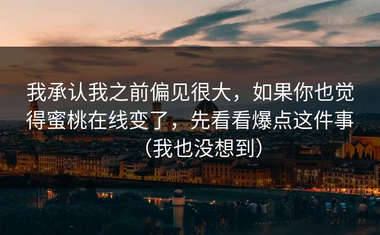 我承认我之前偏见很大，如果你也觉得蜜桃在线变了，先看看爆点这件事（我也没想到）