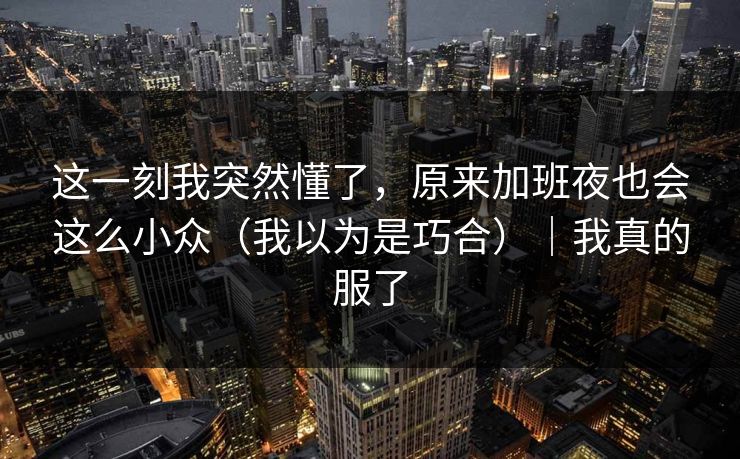 这一刻我突然懂了,原来加班夜也会这么小众(我以为是巧合)|我真的服了 这一刻我突然懂了,原来加班夜也会这么小众(我以为是巧合)|我真的服了