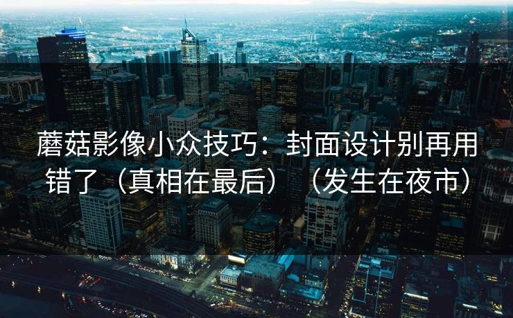 蘑菇影像小众技巧：封面设计别再用错了（真相在最后）（发生在夜市）