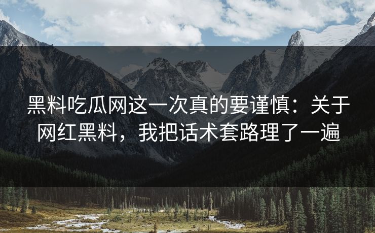 黑料吃瓜网这一次真的要谨慎：关于网红黑料，我把话术套路理了一遍